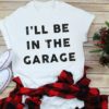 Funny Shirt Men I’ll Be In The Garage Shirt Father’s Day Gift Best Dad Ever Tee