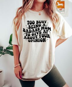 Too Busy Being A Badass Mom To Give AF About Your Opinion Mother’s Day Cute Mom Shirt