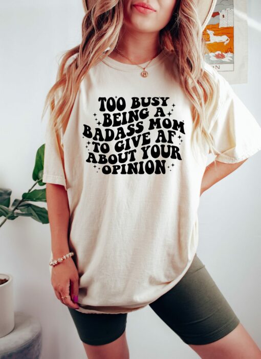 Too Busy Being A Badass Mom To Give AF About Your Opinion Mother’s Day Cute Mom Shirt