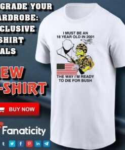 I must be an 18 year old in 2001 the way i’m ready to die for bush shirt I must be an 18 year old in 2001 the way i’m ready to die for bush shirt
