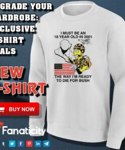 I must be an 18 year old in 2001 the way i'm ready to die for bush shirt 2 I must be an 18 year old in 2001 the way im ready to die for bush shirt 3