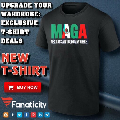 Maga Mexicans ain’t going anywhere shirt