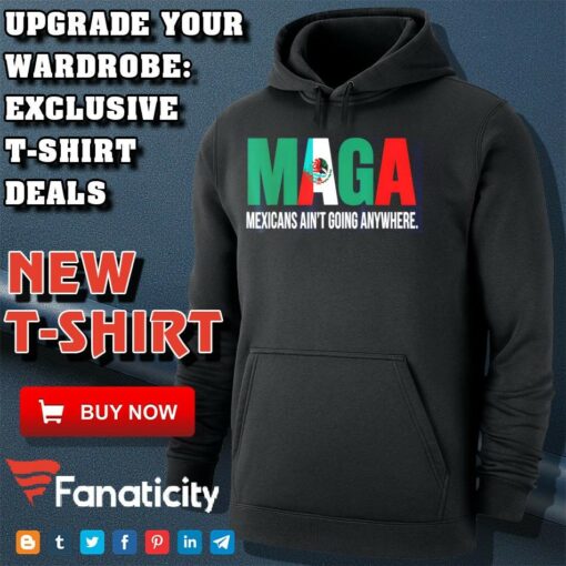 Maga Mexicans ain’t going anywhere shirt