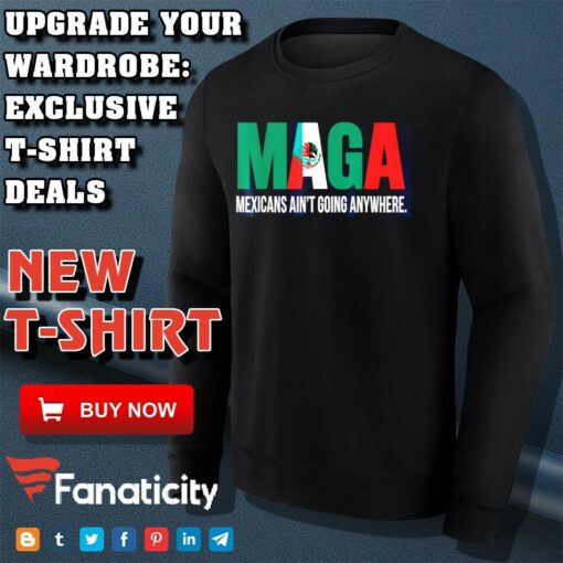 Maga Mexicans ain’t going anywhere shirt