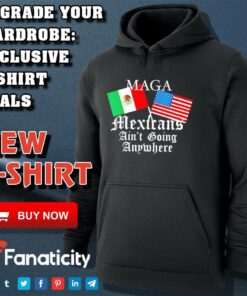 Mexican Pride Maga Mexicans Ain’t Going Anywhere shirt Mexican Pride Maga Mexicans Ain’t Going Anywhere shirt