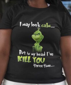 I May Look Calm But In My Head I’ve Kill You Three Time Christmas T-shirt The Grinch