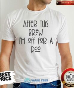After This Brew Im Off For A Poo Shirt