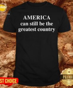 America Can Still Be The Greatest Country Shirt