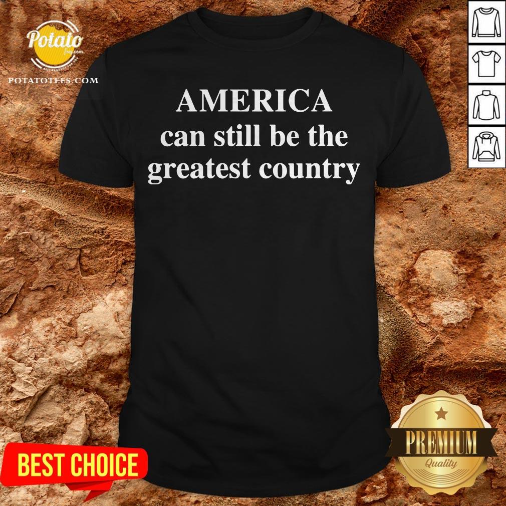 America Can Still Be The Greatest Country Shirt America Can Still Be The Greatest Country Shirt