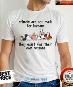 Animals Are Not Made For Humans They Exist For Their Own Reasons Shirt