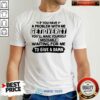 Awesome If You Have A Problem With Me Get Over It Youll Make Yourself Shirt