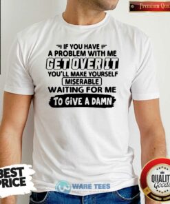 Awesome If You Have A Problem With Me Get Over It Youll Make Yourself Shirt