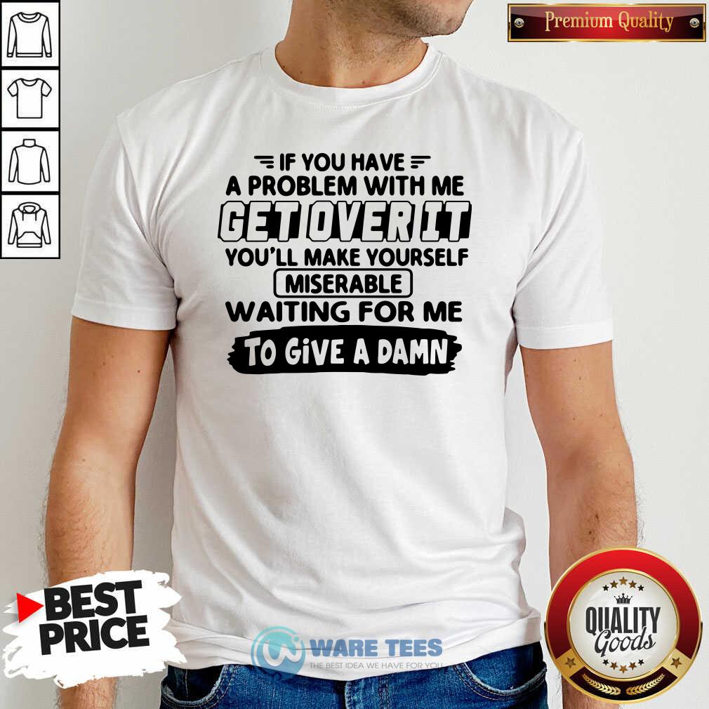 Awesome If You Have A Problem With Me Get Over It Youll Make Yourself Shirt Awesome If You Have A Problem With Me Get Over It Youll Make Yourself Shirt