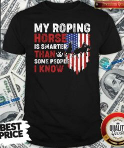 Awesome My Roping Horse Is Smarter Than Some People I Know American Flag Shirt