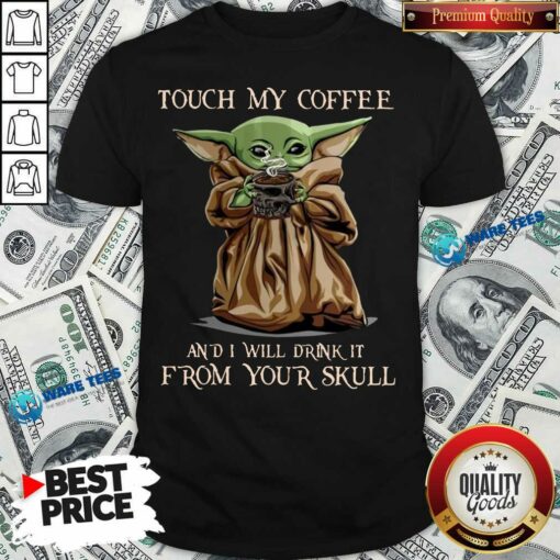 Baby Yoda Touch My Coffee I Will Drink It From Your Skull Shirt