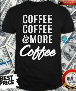 Coffee Coffee And More Coffee Shirt