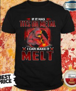 Excellent If It Has Tits Or Metal I Can Make It Melt Shirt