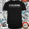 Fuck Work Im Still Going To Go Through Shirt