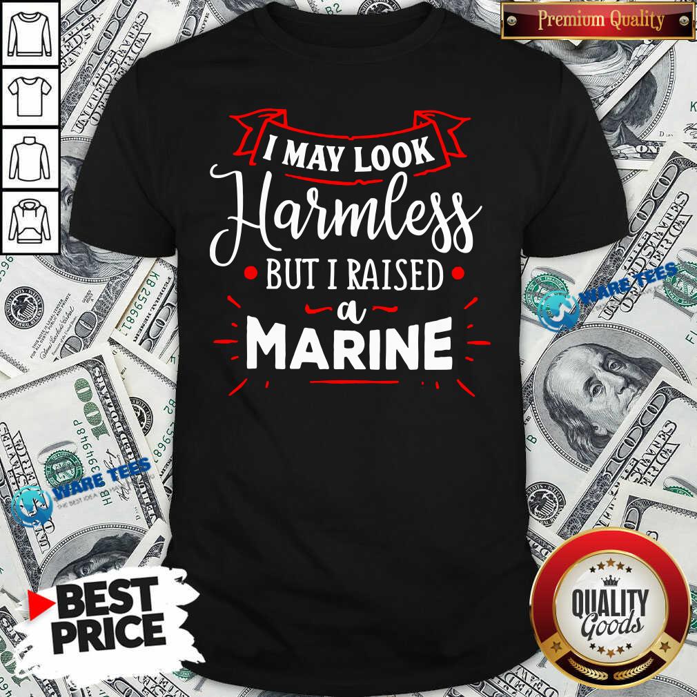 Funny I May Look Harmless But I Raised A Marine Shirt Funny I May Look Harmless But I Raised A Marine Shirt