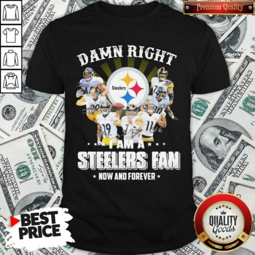 Funny So Damn Right I Am A Pittsburgh Steelers Fan Now And Forever Signature Shirt