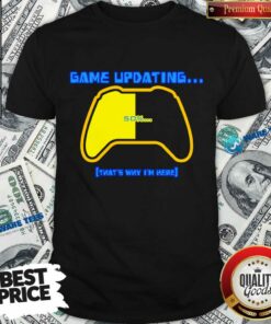 Game Updating That’s Why I’m Here Shirt