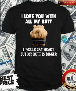 Good Bear I Love You With All My Butt I Would Say Heart But My Butt Is Bigger Shirt