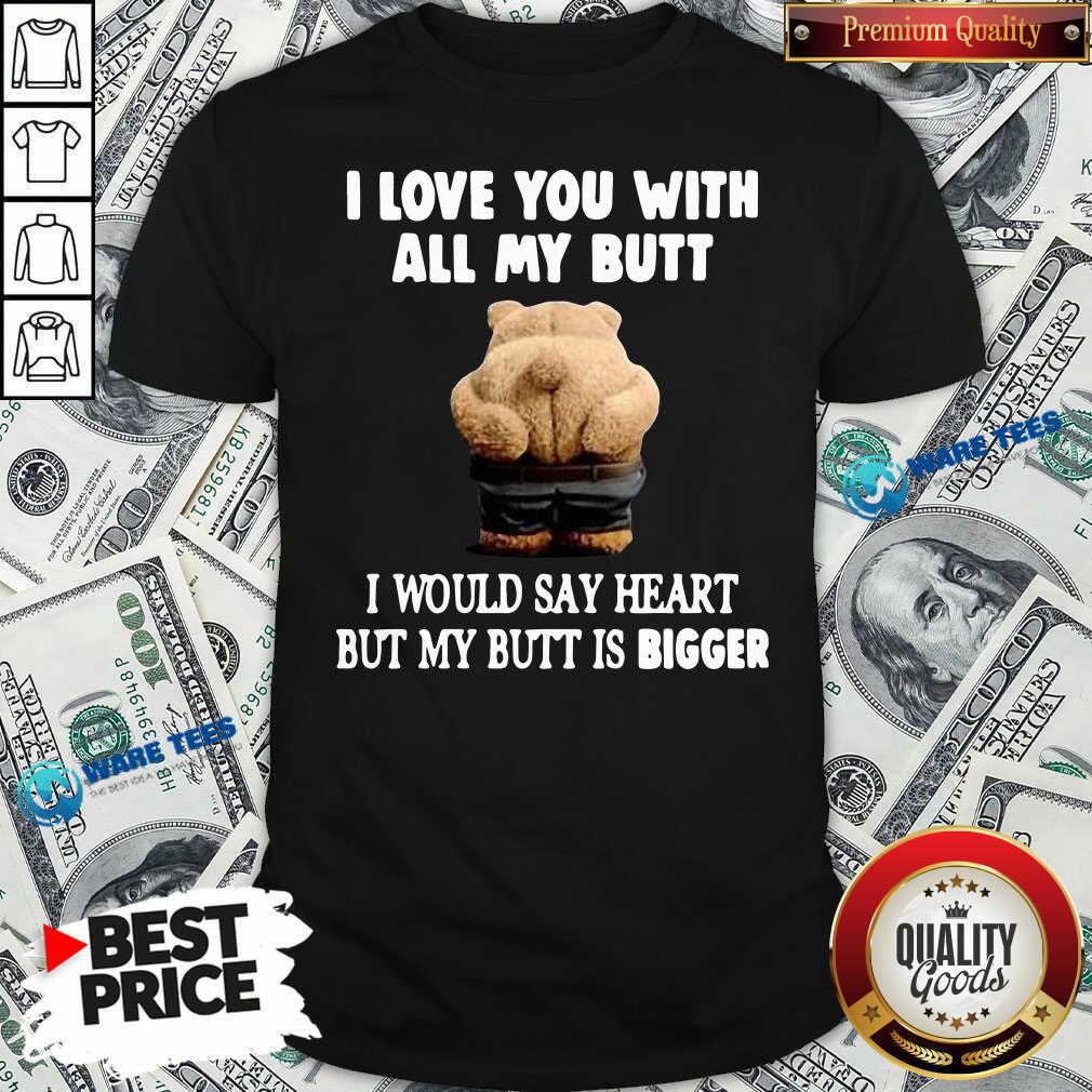 Good Bear I Love You With All My Butt I Would Say Heart But My Butt Is Bigger Shirt Good Bear I Love You With All My Butt I Would Say Heart But My Butt Is Bigger Shirt