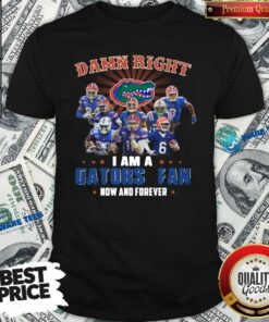 Good Damn Right I Am A Gators Fan Now And Forever Shirt