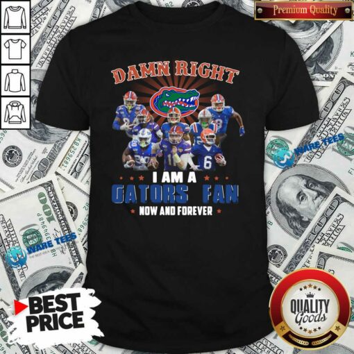 Good Damn Right I Am A Gators Fan Now And Forever Shirt
