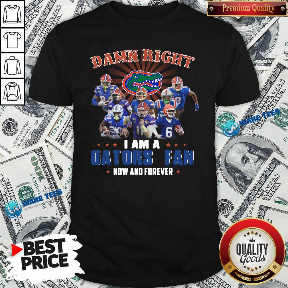 Good Damn Right I Am A Gators Fan Now And Forever Shirt Good Damn Right I Am A Gators Fan Now And Forever Shirt