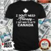 Good I Dont Need Therapy I Just Need To Go To Canada Shirt