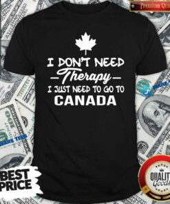 Good I Dont Need Therapy I Just Need To Go To Canada Shirt