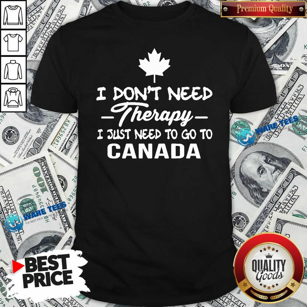 Good I Dont Need Therapy I Just Need To Go To Canada Shirt Good I Dont Need Therapy I Just Need To Go To Canada Shirt