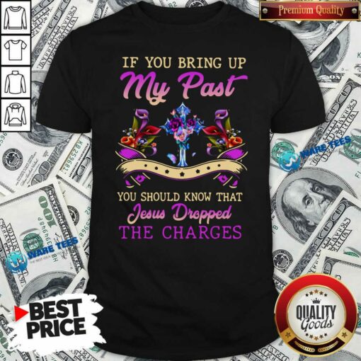 Good If You Bring Up My Past You Should Know That Jesus Dropped The Charges Shirt