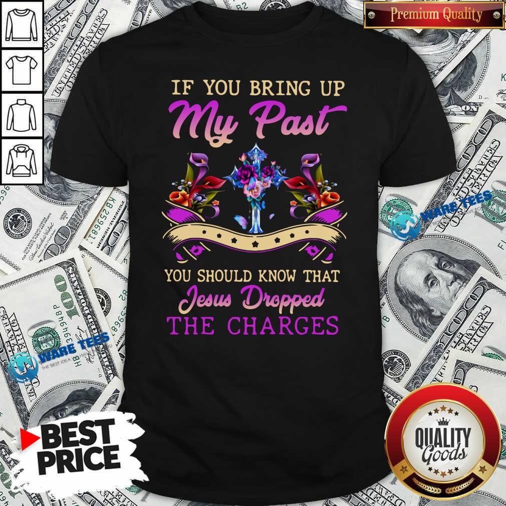 Good If You Bring Up My Past You Should Know That Jesus Dropped The Charges Shirt Good If You Bring Up My Past You Should Know That Jesus Dropped The Charges Shirt