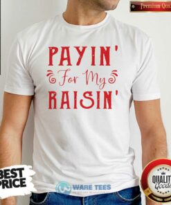 Good Payin For My Raisin Shirt