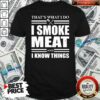 Good That’s What I Do I Smoke Meat And I Know Things Shirt