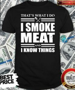 Good That’s What I Do I Smoke Meat And I Know Things Shirt