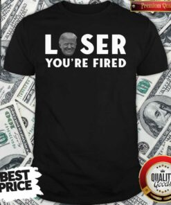 Great Loser You’re Fired Donald Trump President Get Over It Shirt – Waretees