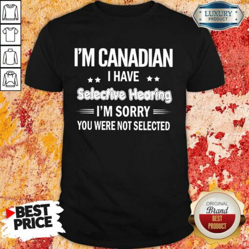 I’m Canadian I Have Selective Hearing Shirt