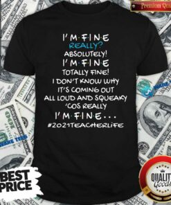 Im Fine Really Absolutely Im Fine Totally Fine I Dont Know Why Its Coming Out All Loud And Squeaky Cos Really Im Fine 2021 Teacher Life Shirt