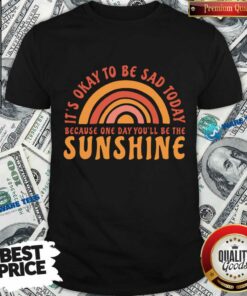 It’s Okay To Be Sad Today Because One Day You’ll Be The Sunshine Shirt