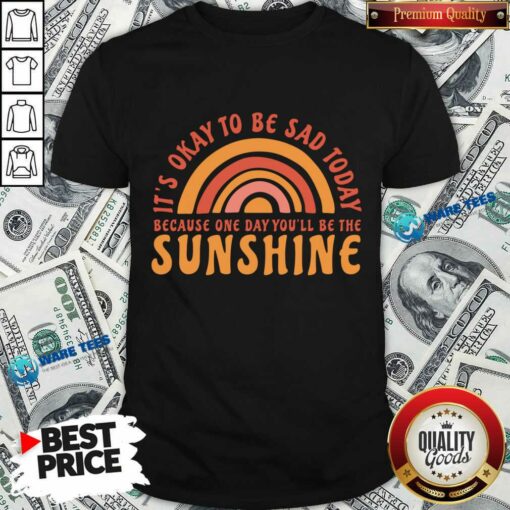 It’s Okay To Be Sad Today Because One Day You’ll Be The Sunshine Shirt