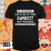 Nice No You’Re Right Let’S Do It The Dumbest Way Possible Shirt