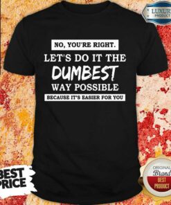 Nice No You’Re Right Let’S Do It The Dumbest Way Possible Shirt