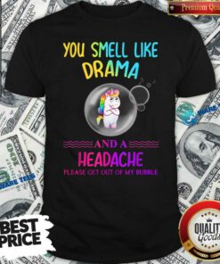 Nice You Smell Like Drama And A Headache Please Get Out Of My Bubble Unicorn Shirt