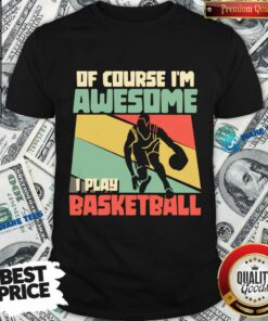 Of Course I’m Awesome I Play Basketball Shirt