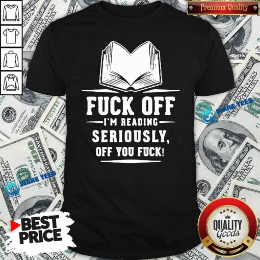 Official Book Fuck Off I’m Reading Seriously Off You Fuck Shirt