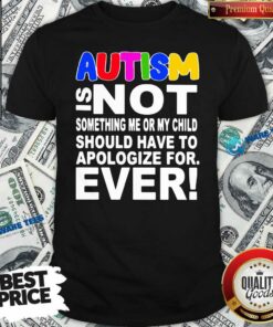 Original Autism Is Not Something Me Or My Child Should Have To Apologize For Ever Shirt