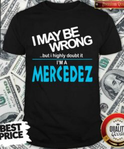 Original I May Be Wrong But I Highly Cloubt It I’m A Mercedez Shirt